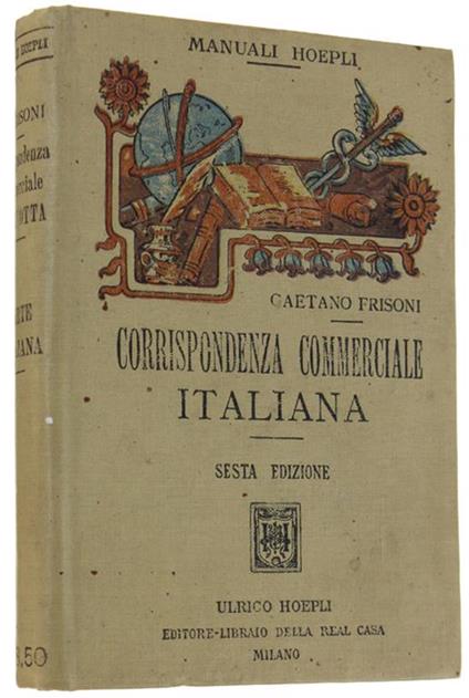 Corrispondenza Commerciale Italiana Corredata Di Facsimili Dei Varii Documenti Documenti Di Pratica Giornaliera Seguito Da Un Dizionario Delle Principali Voci Ed Espressioni Attinenti Al Commercio.. . Sesta edizione riveduta accuratamente, testo - Gaetano Frisoni - copertina
