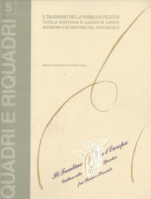 Il talismano della pubblica felicità: tutela sanitaria e luoghi di carità in Europa e in Trentino nel XVIII secolo Marina Garbellotti e Rodolfo Taiani - Marina Garbellotti - copertina
