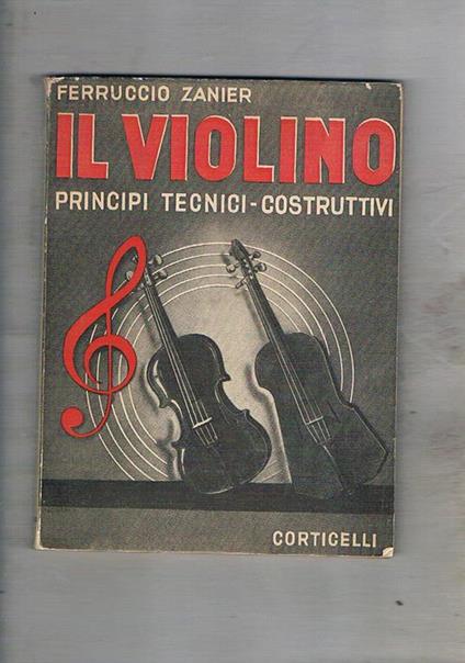 Il violino principi tecnici-cotruttini. La vibrabilità dei legni acreo ed abete, vernice e suono, casse di risonzna asimmetriche, nuova forma di violino, ecc - Ferruccio Zanier - copertina