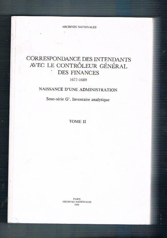 Correspondance des intendants avec le controleur général des finances 1677. 1689 naissance d'une administration Sous-séries G7 inventaire analitique tome II° - Anette Smedley_Weill - copertina