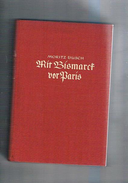 Mit Bismarck vor Paris Erlebnisse und Gespräche mit dem Großen Kanzler während des Deutsch-Französischen Krieges 1870 71 Bearbeitet und herausgegeben von Helmut Sündermann - Moritz Busch - copertina