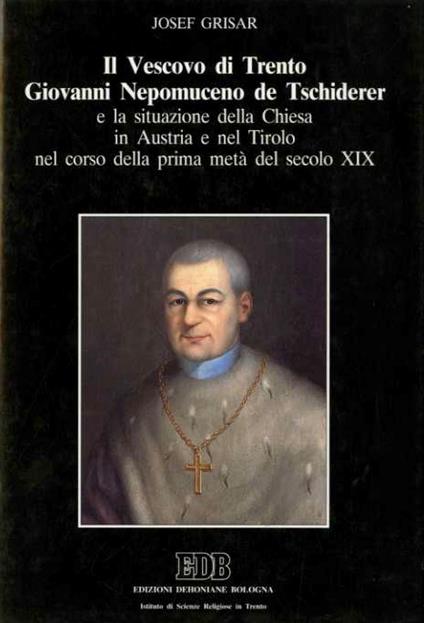 Il vescovo di Trento Giovanni Nepomuceno de Tschiderer e la situazione della Chiesa in Austria e nel Tirolo nel corso della prima metà del secolo XIX - copertina