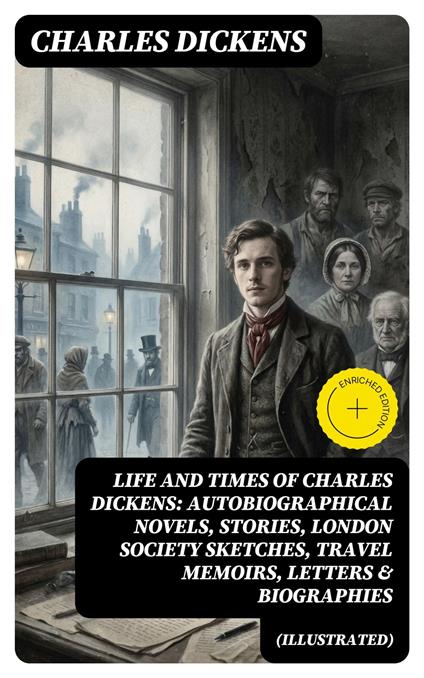 Life and Times of Charles Dickens: Autobiographical Novels, Stories, London Society Sketches, Travel Memoirs, Letters & Biographies (Illustrated)