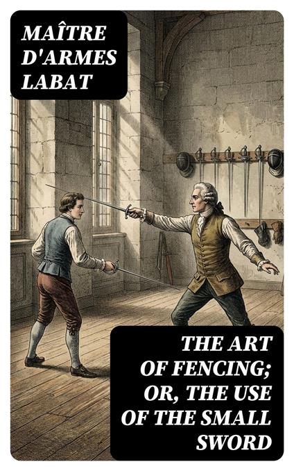 The Art of Fencing; Or, The Use of the Small Sword