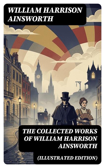 The Collected Works of William Harrison Ainsworth (Illustrated Edition)