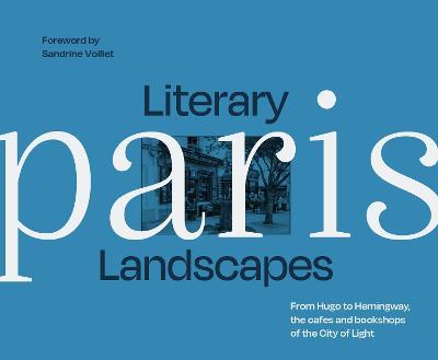Literary Landscapes: Paris: From Hugo to Hemingway, the Cafes and Bookshops of the City of Light - Dominic Bliss - cover