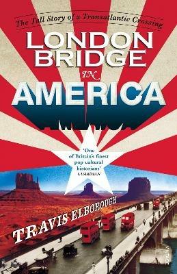 London Bridge in America: The Tall Story of a Transatlantic Crossing - Travis Elborough - cover
