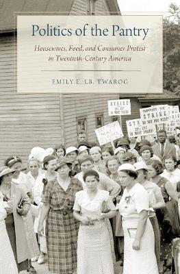 Politics of the Pantry: Housewives, Food, and Consumer Protest in Twentieth-Century America - Emily E. LB. Twarog - cover
