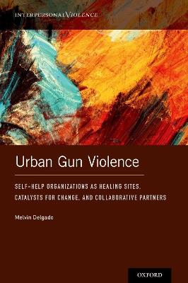 Urban Gun Violence: Self-Help Organizations as Healing Sites, Catalysts for Change, and Collaborative Partners - Melvin Delgado - cover