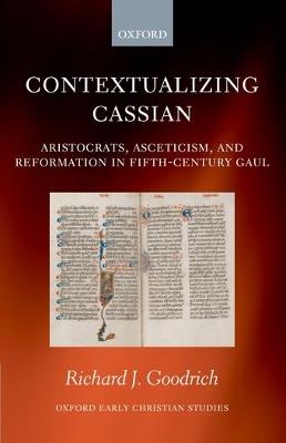 Contextualizing Cassian: Aristocrats, Asceticism, and Reformation in Fifth-Century Gaul - Richard J. Goodrich - cover