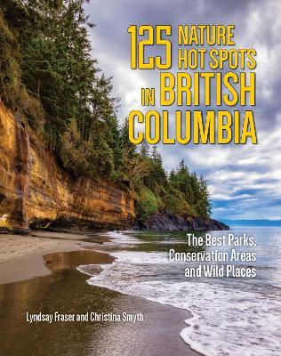 125 Nature Hot Spots in British Columbia: The Best Parks, Conservation Areas and Wild Places - Lyndsay Fraser,Christina Smyth - cover