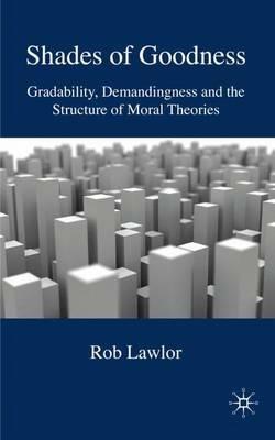 Shades of Goodness: Gradability, Demandingness and the Structure of Moral Theories - R. Lawlor - cover
