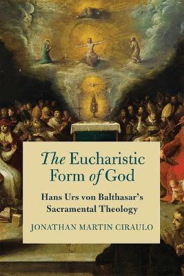 The Eucharistic Form of God: Hans Urs Von Balthasar's Sacramental Theology - Jonathan Martin Ciraulo - cover
