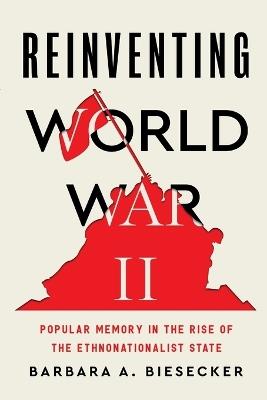 Reinventing World War II: Popular Memory in the Rise of the Ethnonationalist State - Barbara A. Biesecker - cover