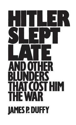 Hitler Slept Late and Other Blunders That Cost Him the War - James P. Duffy - cover