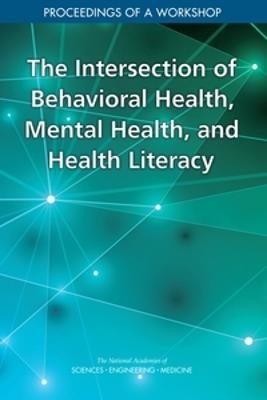 The Intersection of Behavioral Health, Mental Health, and Health Literacy: Proceedings of a Workshop - National Academies of Sciences, Engineering, and Medicine,Health and Medicine Division,Board on Population Health and Public Health Practice - cover