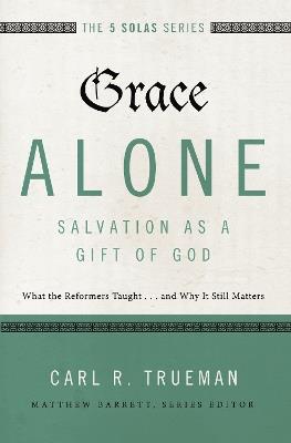 Grace Alone---Salvation as a Gift of God: What the Reformers Taught...and Why It Still Matters - Carl R. Trueman - cover