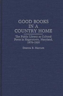 Good Books in a Country Home: The Public Library as Cultural Force in Hagerstown, Maryland, 1878-1920 - Deanna B. Marcum - cover