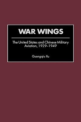 War Wings: The United States and Chinese Military Aviation, 1929-1949 - Guangqiu Xu - cover