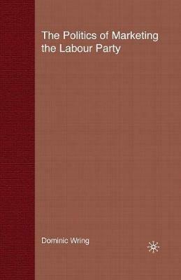 The Politics of Marketing the Labour Party - D. Wring - cover