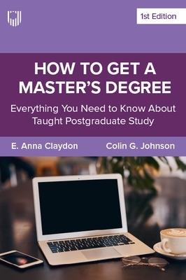 How to Get a Master's Degree: Everything You Need to Know About Taught Postgraduate Study - E. Anna Claydon,Colin Johnson - cover
