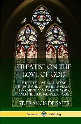 Treatise on the Love of God: The Holy Love Abounding in Jesus Christ, the Bible Verse, the Christian's Daily Prayers, and the Eternal Will of God (The Twelve Books - Complete and Unabridged with Annotations) (Hardcover) - St Francis De Sales - cover