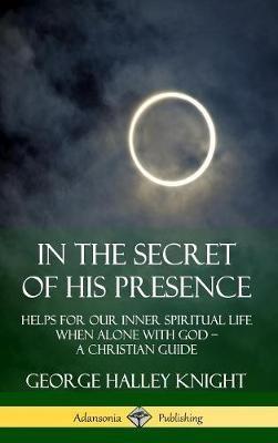 In the Secret of His Presence: Helps for our Inner Spiritual Life When Alone with God - A Christian Guide (Hardcover) - George Halley Knight - cover