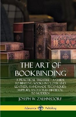 The Art of Bookbinding: A Practical Treatise – A Guide to Binding Books in Cloth and Leather; Handmade Techniques; Supplies; and Styles Medieval to Modern (Hardcover) - Joseph W. Zaehnsdorf - cover