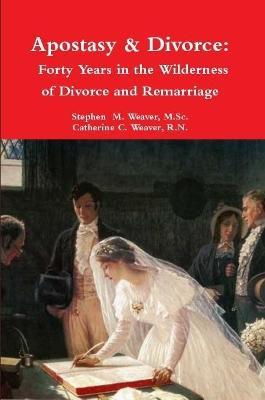 Apostasy & Divorce: Forty Years in the Wilderness of Divorce and Remarriage - Stephen  M. Weaver,Catherine C. Weaver - cover
