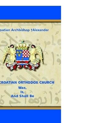 THE CROATIAN ORTHODOX CHURCH Was, Is, And Shall Be - Croatian Archbishop †Alexander - cover