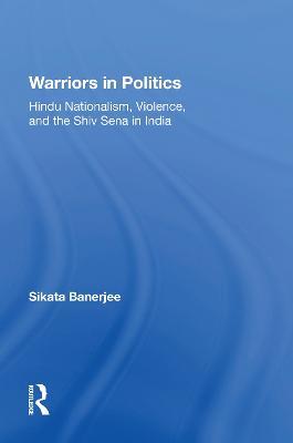 Warriors In Politics: Hindu Nationalism, Violence, And The Shiv Sena In India - Sikata Banerjee - cover