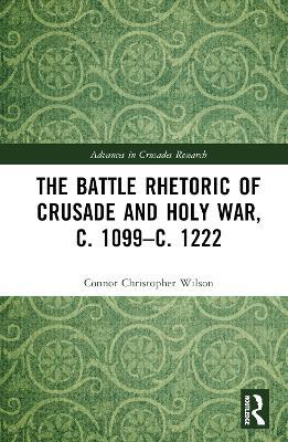The Battle Rhetoric of Crusade and Holy War, c. 1099–c. 1222 - Connor Christopher Wilson - cover