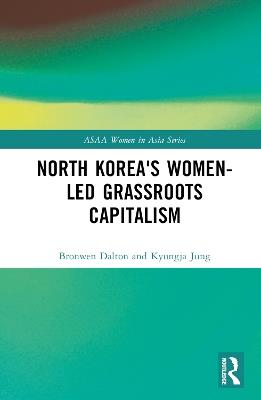 North Korea's Women-led Grassroots Capitalism - Bronwen Dalton,Kyungja Jung - cover