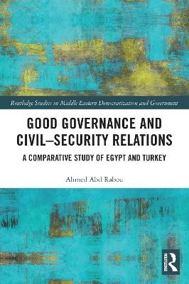 Good Governance and Civil–Security Relations: A Comparative Study of Turkey and Egypt - Ahmed Abd Rabou - cover
