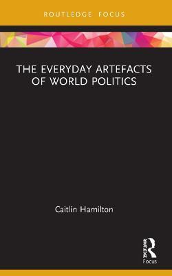 The Everyday Artefacts of World Politics - Caitlin Hamilton - cover