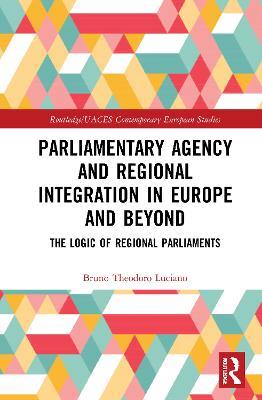 Parliamentary Agency and Regional Integration in Europe and Beyond: The Logic of Regional Parliaments - Bruno Theodoro Luciano - cover