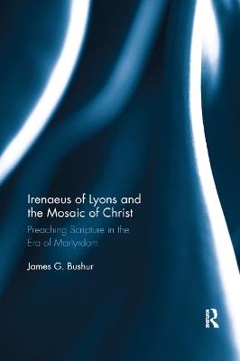 Irenaeus of Lyons and the Mosaic of Christ: Preaching Scripture in the Era of Martyrdom - James G. Bushur - cover