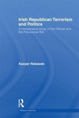 Irish Republican Terrorism and Politics: A Comparative Study of the Official and the Provisional IRA - Kacper Rekawek - cover