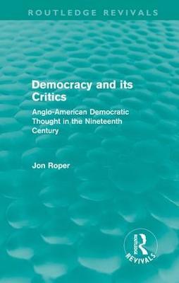 Democracy and its Critics (Routledge Revivals): Anglo-American Democratic Thought in the Nineteenth Century - Jon Roper - cover