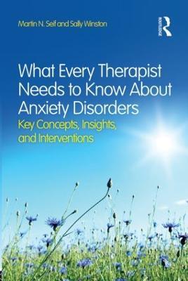 What Every Therapist Needs to Know About Anxiety Disorders: Key Concepts, Insights, and Interventions - Martin N. Seif,Sally Winston - cover