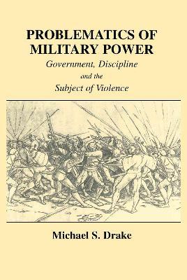 Problematics of Military Power: Government, Discipline and the Subject of Violence - Michael S. Drake - cover