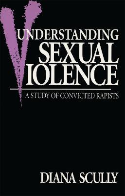 Understanding Sexual Violence: A Study of Convicted Rapists - Diana Scully - cover