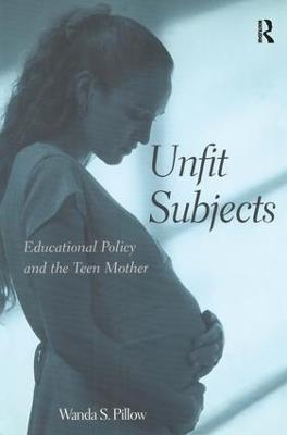 Unfit Subjects: Education Policy and the Teen Mother, 1972-2002 - Wanda S. Pillow - cover