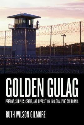 Golden Gulag: Prisons, Surplus, Crisis, and Opposition in Globalizing California - Ruth Wilson Gilmore - cover