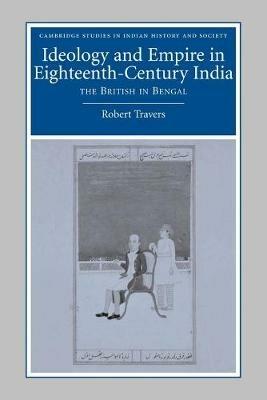 Ideology and Empire in Eighteenth-Century India: The British in Bengal - Robert Travers - cover
