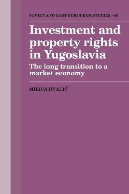 Investment and Property Rights in Yugoslavia: The Long Transition to a Market Economy - Milica Uvalic - cover