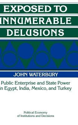 Exposed to Innumerable Delusions: Public Enterprise and State Power in Egypt, India, Mexico, and Turkey - John Waterbury - cover