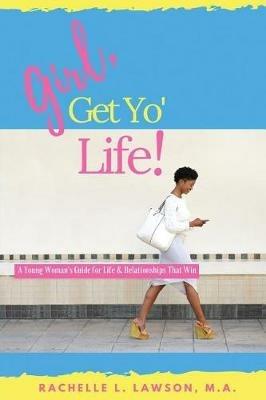 Girl, Get Yo' Life!: A Young Woman's Guide to Life and Relationships That Win - Rachelle L Lawson - cover