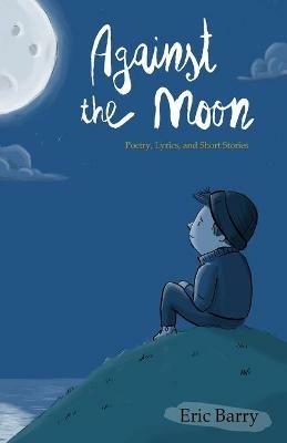 Against the Moon: Poetry, Lyrics, and Short Stories - Eric Barry - cover