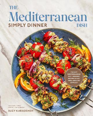 The Mediterranean Dish: Simply Dinner: 125 Easy Mediterranean Diet-Inspired Recipes to Eat Well and Live Joyfully: A Cookbook - Suzy Karadsheh - cover
